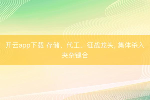 开云app下载 存储、代工、征战龙头, 集体杀入夹杂键合