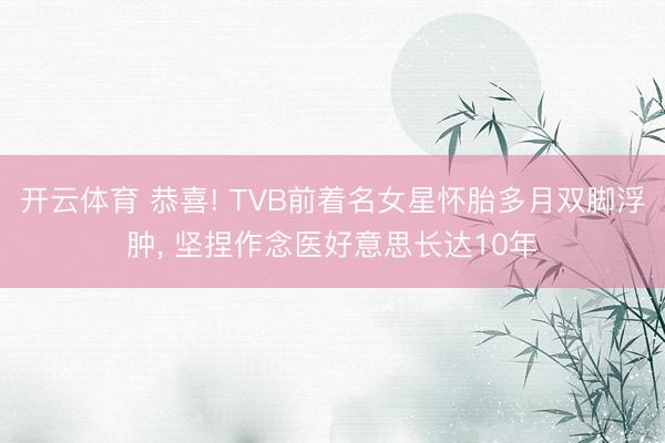开云体育 恭喜! TVB前着名女星怀胎多月双脚浮肿, 坚捏作念医好意思长达10年