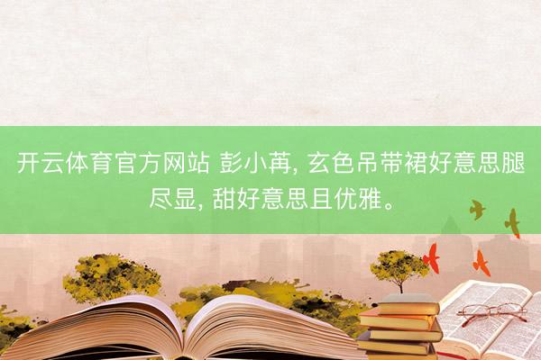 开云体育官方网站 彭小苒, 玄色吊带裙好意思腿尽显, 甜好意思且优雅。