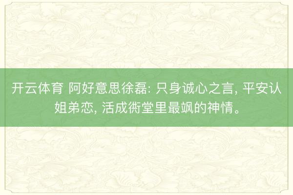 开云体育 阿好意思徐磊: 只身诚心之言, 平安认姐弟恋, 活成衖堂里最飒的神情。