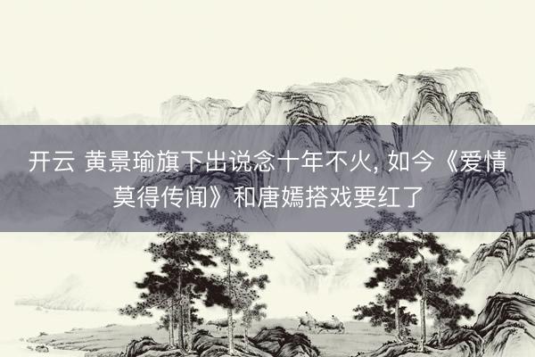 开云 黄景瑜旗下出说念十年不火, 如今《爱情莫得传闻》和唐嫣搭戏要红了