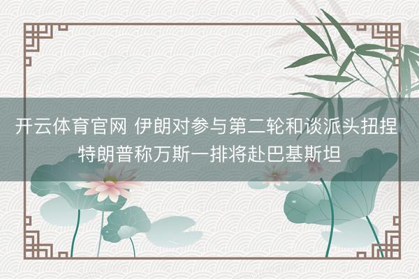 开云体育官网 伊朗对参与第二轮和谈派头扭捏 特朗普称万斯一排将赴巴基斯坦